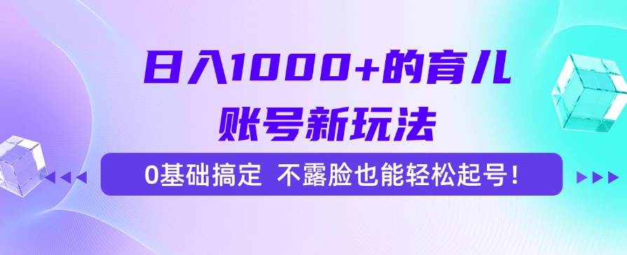 （15272期）日入1000+的育儿账号新玩法，0基础搞定，不露脸也能轻松起号！-副业资源网