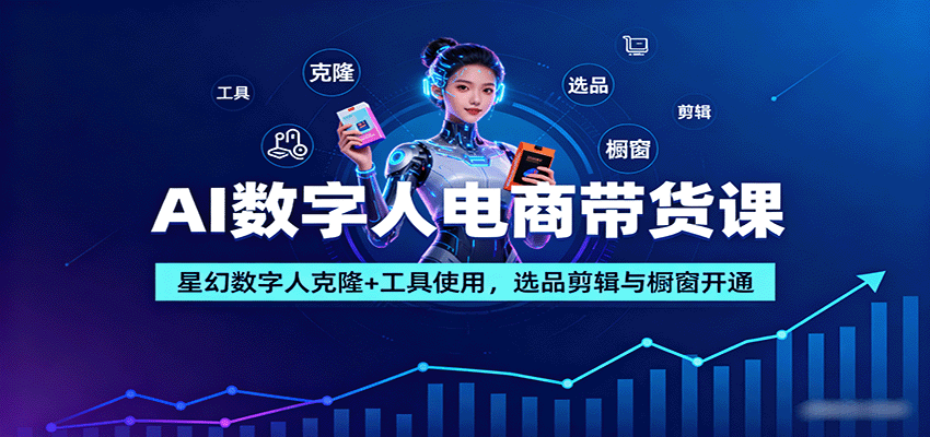 AI数字人电商带货课：星幻数字人克隆+工具使用，选品剪辑与橱窗开通-副业资源网