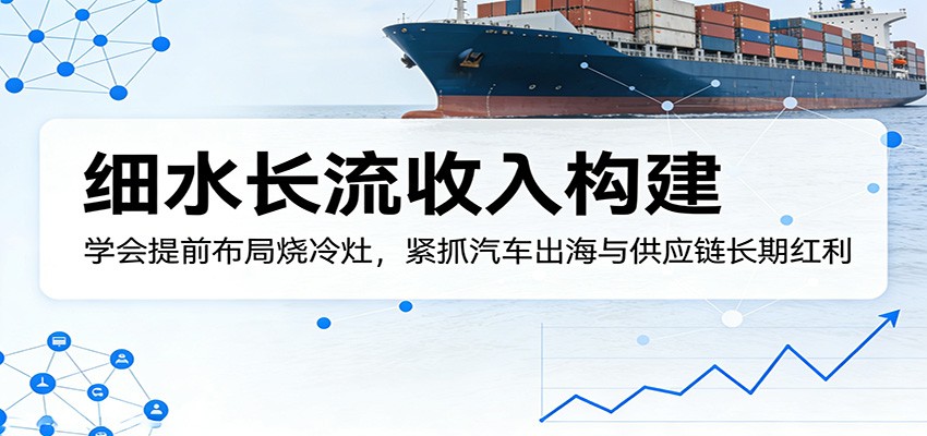 付费文章：细水长流收入构建，学会提前布局烧冷灶，紧抓汽车出海与供应链长期红利-副业资源网