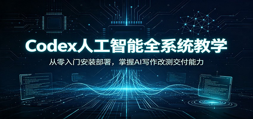 Codex人工智能全系统教学：从零入门安装部署，掌握AI写作改测交付能力-副业资源网