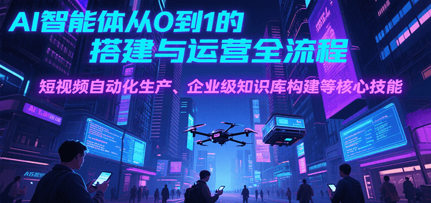 AI智能体从0到1的搭建与运营全流程，短视频自动化生产、企业级知识库构建等核心技能-副业资源网