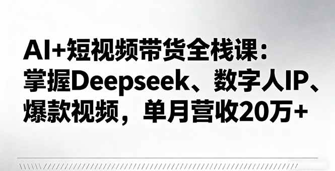 （16180期）AI+短视频带货全栈课：掌握Deepseek、数字人IP、爆款视频，单月营收20万+-副业资源网
