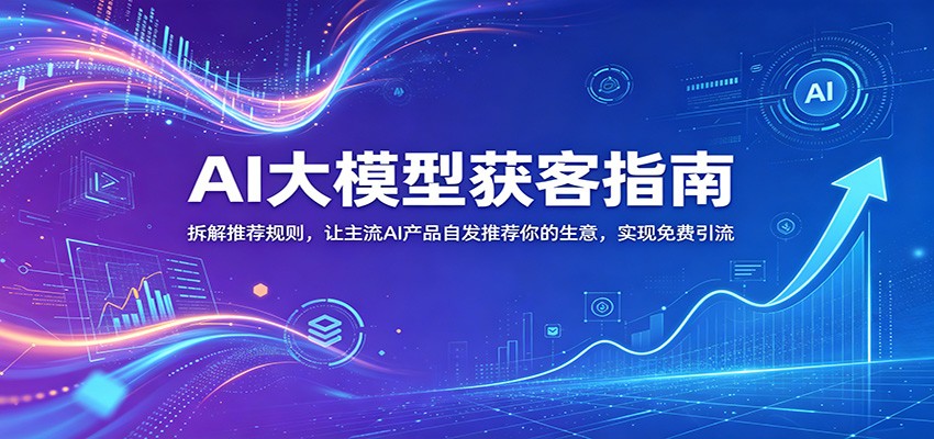 AI大模型获客指南：拆解推荐规则，让主流AI产品自发推荐你的生意 ，实现免费引流-副业资源网