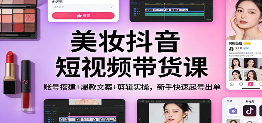 美妆抖音短视频带货课：账号搭建+爆款文案+剪辑实操，新手快速起号出单-副业资源网