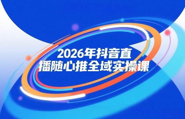 2026年抖音直播随心推全域实操课，自然流、微付费、全域投放、小圈子直播，实操讲解，细节满满-副业资源网