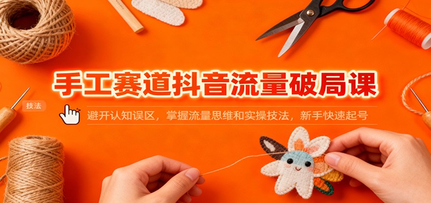手工赛道抖音流量破局课：避开认知误区，掌握流量思维和实操技法，新手快速起号-副业资源网