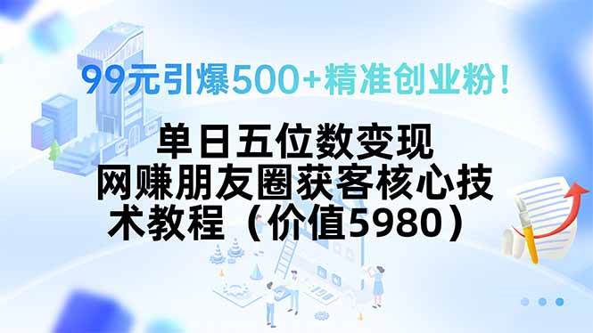 （15642期）99元引爆500+精准创业粉！单日五位数变现，网赚朋友圈获客核心技术教程…-副业资源网