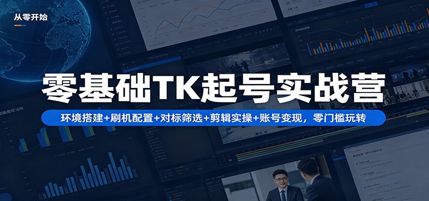 零基础TK起号实战营：环境搭建+ 刷机配置+对标筛选+剪辑实操+账号变现，零门槛玩转-副业资源网