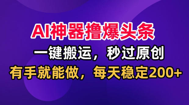 AI神器撸爆头条,一键搬运,秒过原创,有手就能做,每天稳定200+【揭秘】-副业资源网