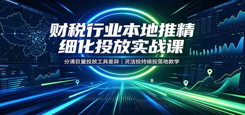 财税行业本地推精细化投放实战课：分清巨量投放工具差异，灵活投持续投落地教学-副业资源网