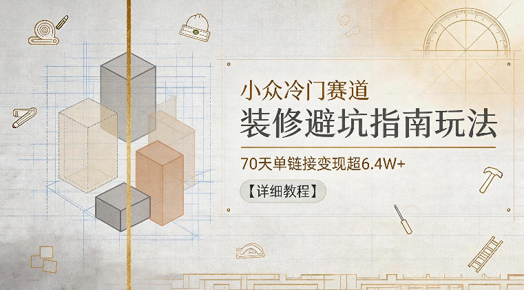 小众冷门赛道，装修避坑指南玩法，70天单链接变现超6.4W+【详细教程】-副业资源网