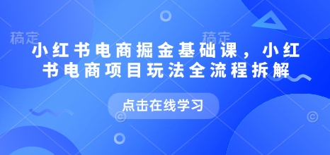 小红书电商掘金课，小红书电商项目玩法全流程拆解（更新7月）-副业资源网