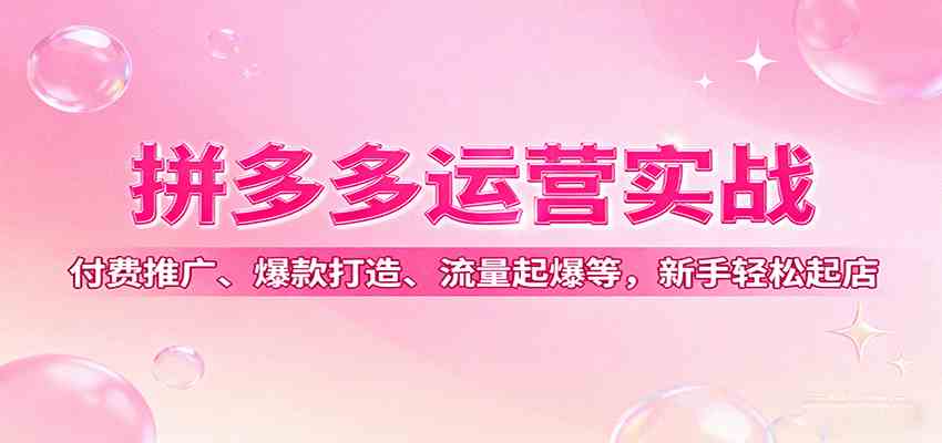 拼多多运营实战，付费推广、爆款打造、流量起爆等，新手轻松起店-副业资源网