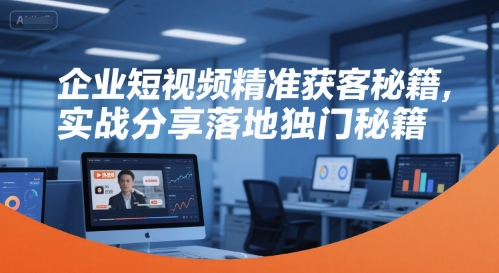 企业短视频精准获客秘籍，实战分享落地独门秘籍-副业资源网