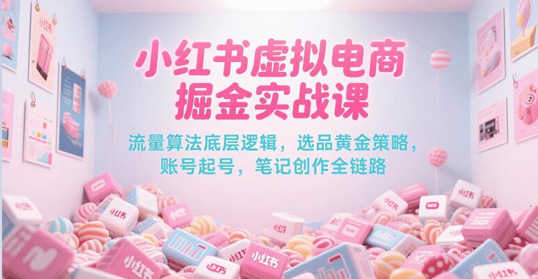 小红书虚拟电商掘金实战课，流量算法底层逻辑，选品黄金策略， 起号，笔记创作全链路-副业资源网