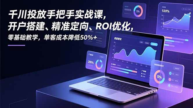 （16944期）千川投放手把手实战课，开户搭建、精准定向、ROI优化，零基础教学，单客成本降低50%+-副业资源网