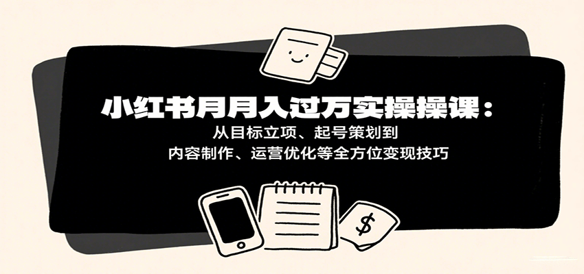 小红书月入十万实操课：从目标立项、起号策划到内容制作、运营优化等全方位变现技巧-副业资源网