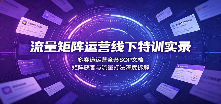 流量矩阵运营线下特训实录:多赛道运营全套SOP文档,矩阵获客与流量打法深度拆解-副业资源网