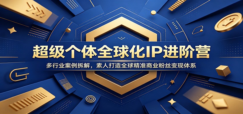 超级个体全球化IP进阶营：多行业案例拆解，素人打造全球精准商业粉丝变现体系-副业资源网