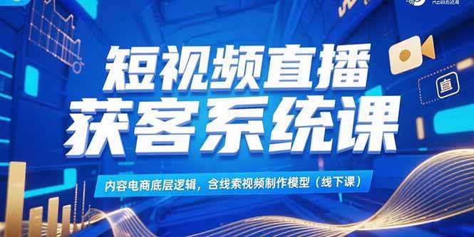 （15282期）短视频直播获客系统课，内容电商底层逻辑，含线索视频制作模型(线下课)-副业资源网