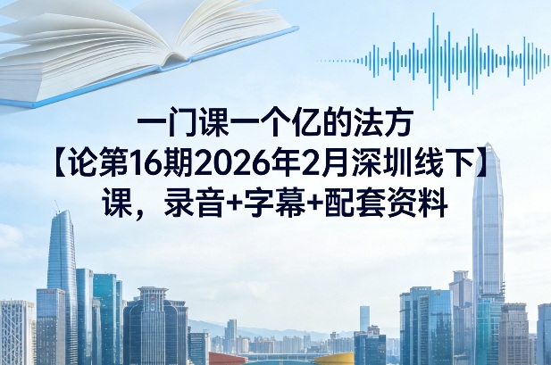 一门课一个亿的法方‬论第16期2026年2月深圳线下课，录音+字幕+配套资料-副业资源网