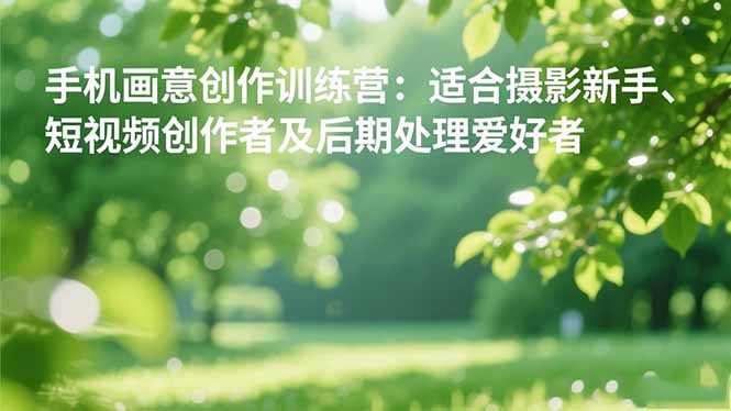 手机摄影之画意创作训练营:适合摄影新手、短视频创作者及后期处理爱好者-副业资源网