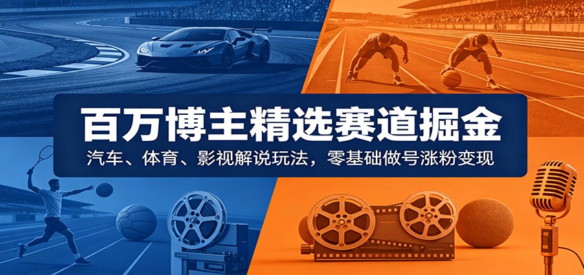 百万博主精选赛道掘金：汽车、体育、影视解说玩法，零基础做号涨粉变现-副业资源网