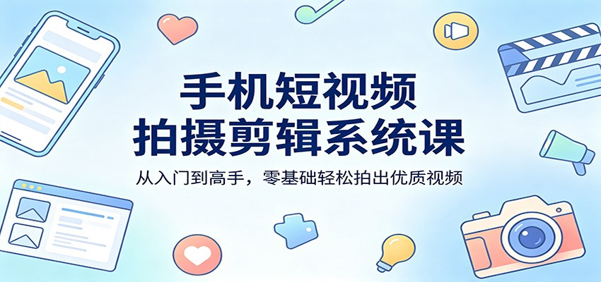 手机短视频拍摄剪辑系统课：从入门到高手，零基础轻松拍出优质视频-副业资源网