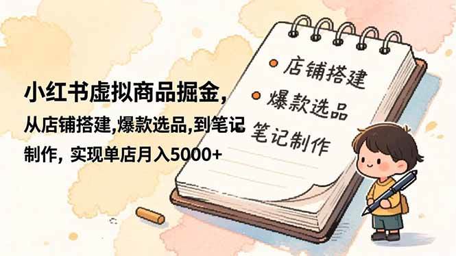 （16627期）小红书虚拟商品掘金，从店铺搭建,爆款选品,到笔记制作，实现单店月入5000+-副业资源网