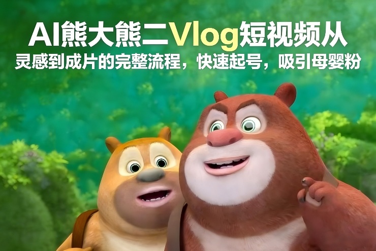 AI熊大熊二Vlog短视频从灵感到成片的完整流程，快速起号，吸引母婴粉-副业资源网