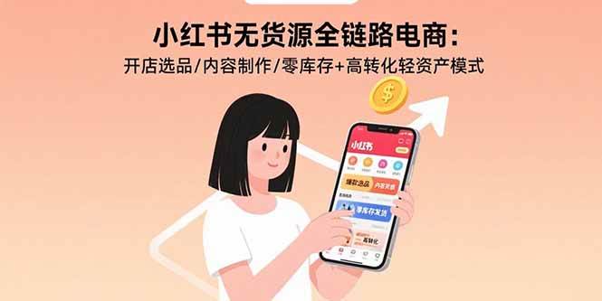 （15785期）小红书无货源全链路电商：开店选品/内容制作/零库存+高转化轻资产模式-副业资源网