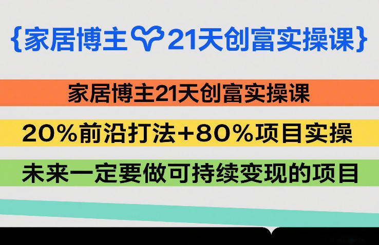 家居博主21天创富实操课，20%前沿打法+80%项目实操，未来一定要做可持续变现的项目-副业资源网