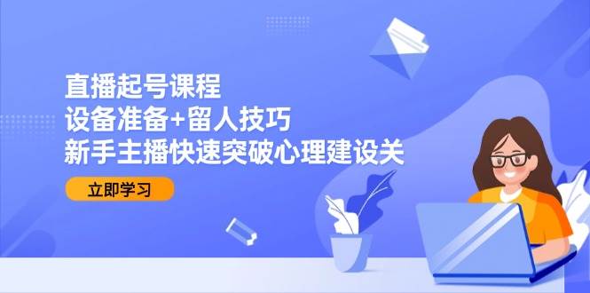 直播起号课程：设备准备+留人技巧，新手主播快速突破心理建设关-副业资源网