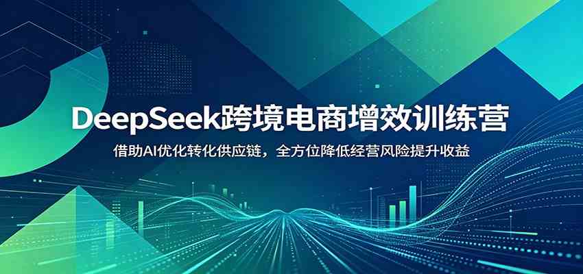 DeepSeek跨境电商增效训练营:借助AI优化转化供应链,全方位降低经营风险提升收益-副业资源网