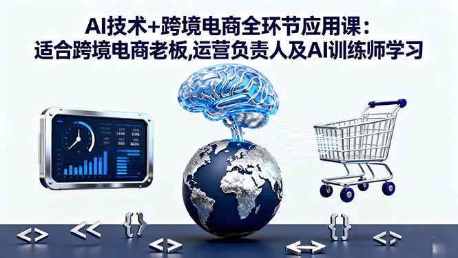 (16300期)AI技术+跨境电商全环节应用课:适合跨境电商老板,运营负责人及AI训练师学习-副业资源网