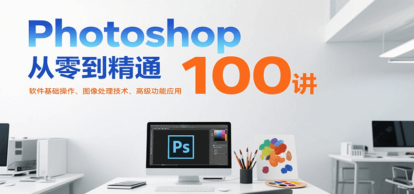 Photoshop从零到精通100讲：软件基础操作、图像处理技术、高级功能应用-副业资源网