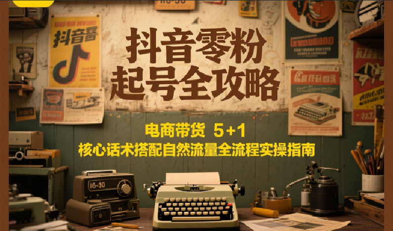 抖音零粉起号全攻略：电商带货 5+1 核心话术搭配自然流量全流程实操指南-副业资源网