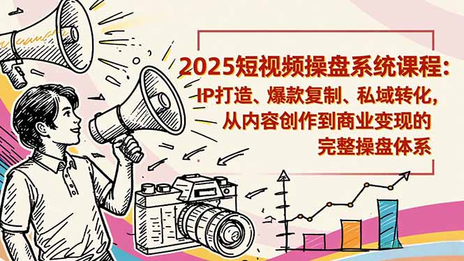 2025短视频操盘线下课程：IP打造、爆款复制、私域转化，从内容创作到商业变现的完整操盘体系-副业资源网