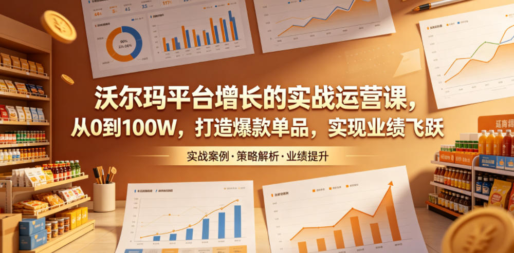 沃尔玛平台增长的实战运营课,从0到100W,打造爆款单品,实现业绩飞跃-副业资源网