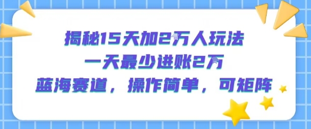 揭秘15天加2W人玩法，一天最少2万进账，蓝海赛道，操作简单，可矩阵-副业资源网