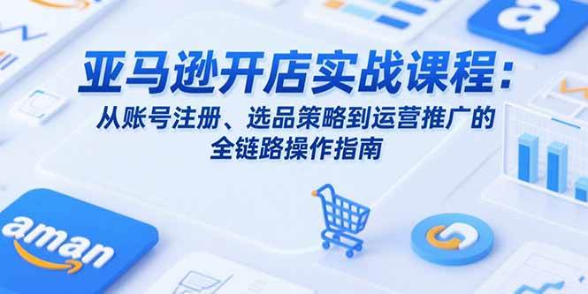 （15439期）亚马逊开店实战课程：从账号注册、选品策略到运营推广的全链路操作指南-副业资源网