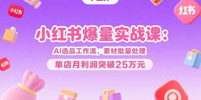 （15462期）小红书爆量实战课：AI选品工作流，素材批量处理，单店月利润突破25万元-副业资源网