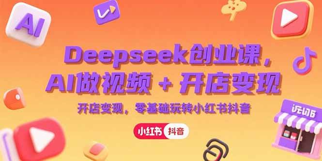 （15286期）Deepseek创业课，AI做视频+开店变现，零基础玩转小红书抖音-副业资源网