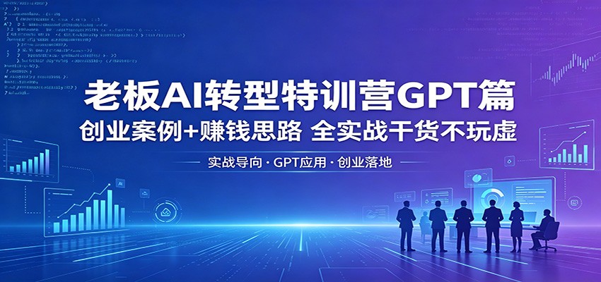 老板AI转型特训营GPT篇：创业案例+赚钱思路，全实战干货不玩虚-副业资源网