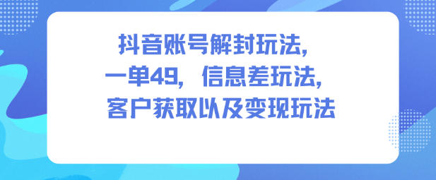 抖音账号解封玩法，一单49，信息差玩法，客户获取以及变现玩法-副业资源网