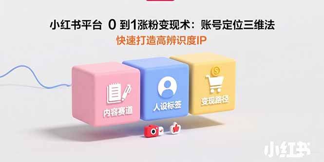 （15656期）小红书平台0到1涨粉变现术：账号定位三维法，快速打造高辨识度IP-副业资源网