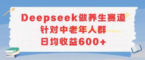 新玩法！Deepseek做养生赛道针对中老年人群，日均收益6张+-副业资源网