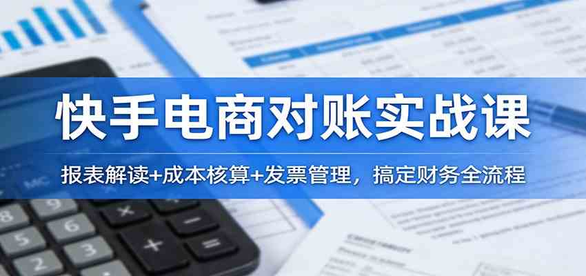 快手电商对账实战课：报表解读+成本核算+发票管理，搞定财务全流程-副业资源网