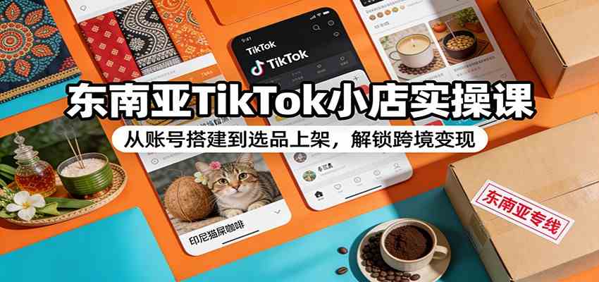 东南亚TikTok小店实操课：从账号搭建到选品上架，解锁跨境变现-副业资源网