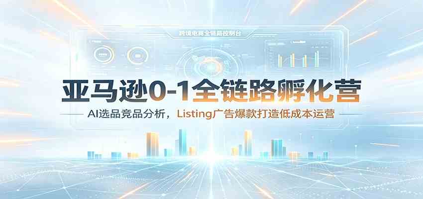 亚马逊0-1全链路孵化营：AI选品竞品分析，Listing广告爆款打造低成本运营-副业资源网